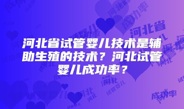 河北省试管婴儿技术是辅助生殖的技术？河北试管婴儿成功率？