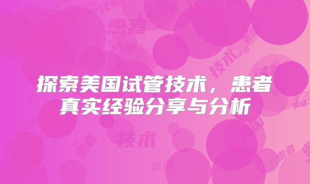 探索美国试管技术，患者真实经验分享与分析