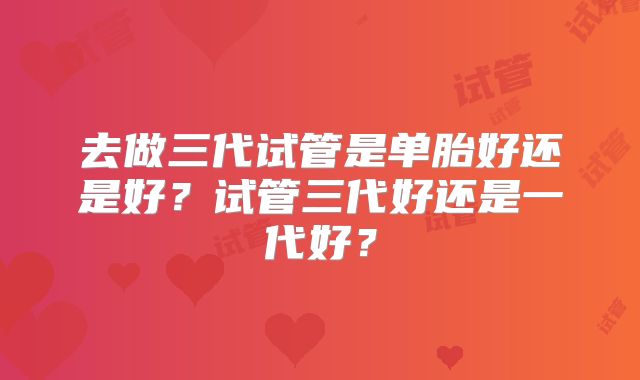 去做三代试管是单胎好还是好？试管三代好还是一代好？