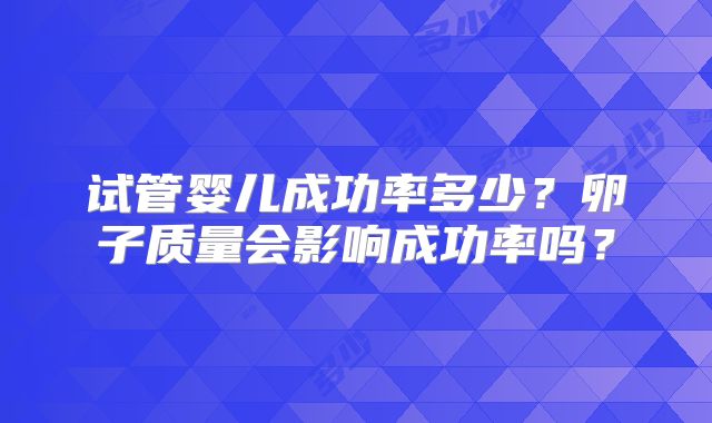 试管婴儿成功率多少？卵子质量会影响成功率吗？