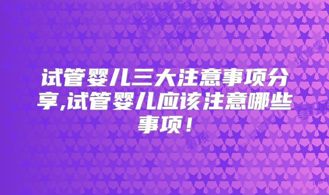 试管婴儿三大注意事项分享,试管婴儿应该注意哪些事项！