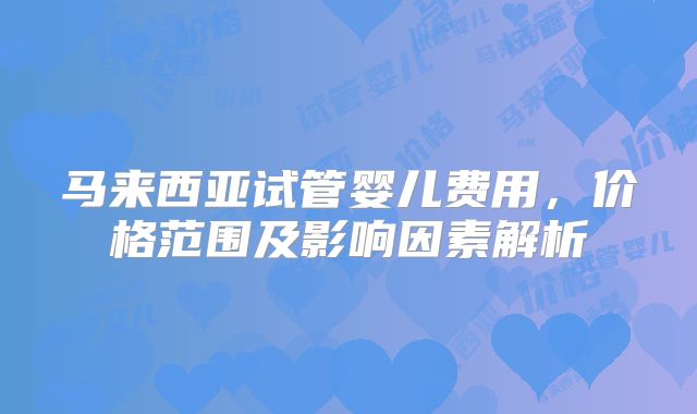 马来西亚试管婴儿费用，价格范围及影响因素解析