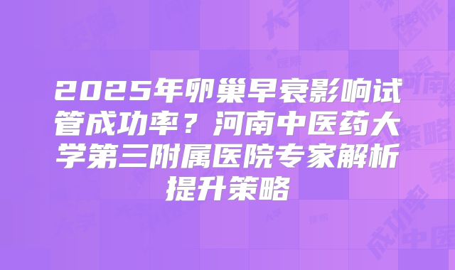 2025年卵巢早衰影响试管成功率?河南中医药大学第三附属医院专家解析提升策略