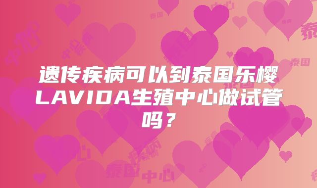 遗传疾病可以到泰国乐樱LAVIDA生殖中心做试管吗？