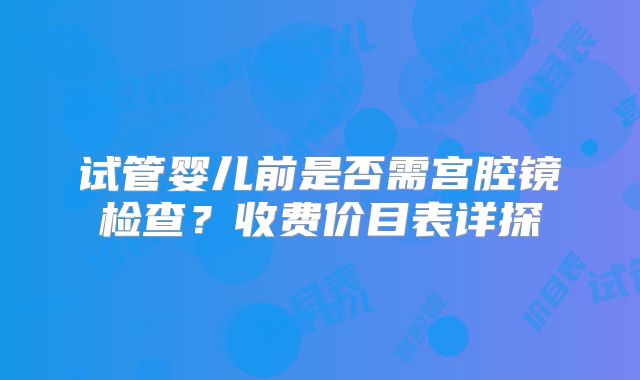 试管婴儿前是否需宫腔镜检查？收费价目表详探