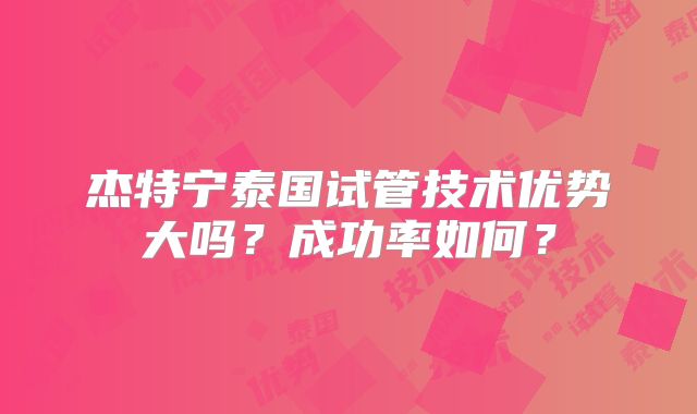 杰特宁泰国试管技术优势大吗？成功率如何？