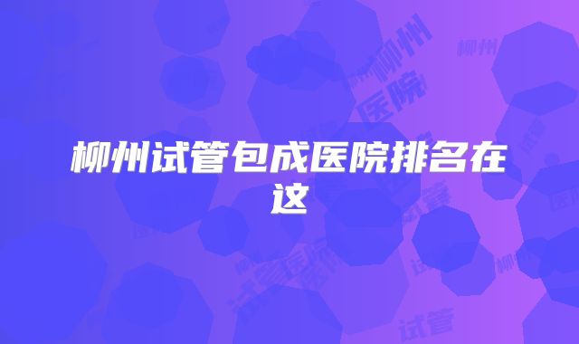 柳州试管包成医院排名在这