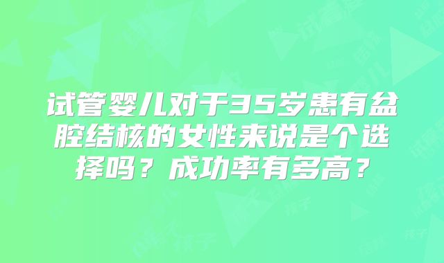 试管婴儿对于35岁患有盆腔结核的女性来说是个选择吗？成功率有多高？