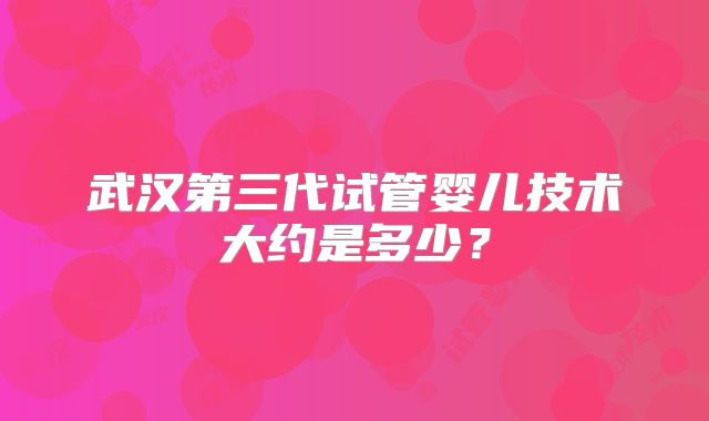 武汉第三代试管婴儿技术大约是多少？
