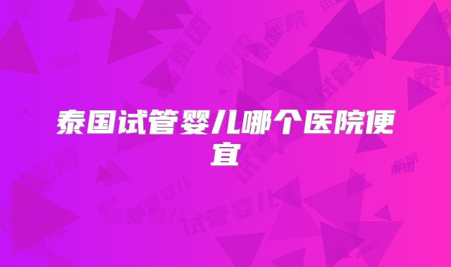 泰国试管婴儿哪个医院便宜