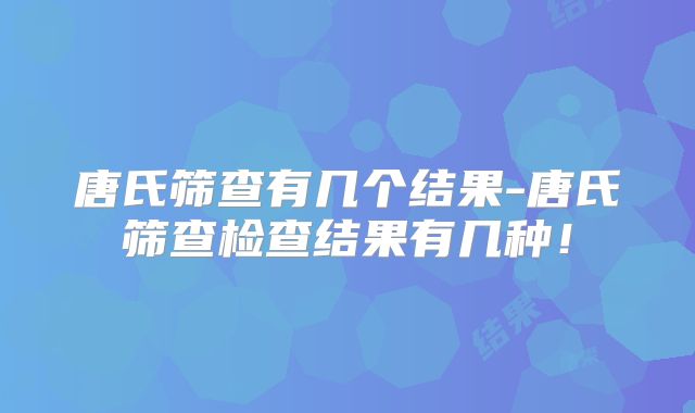 唐氏筛查有几个结果-唐氏筛查检查结果有几种!