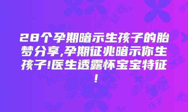 28个孕期暗示生孩子的胎梦分享,孕期征兆暗示你生孩子!医生透露怀宝宝特征！