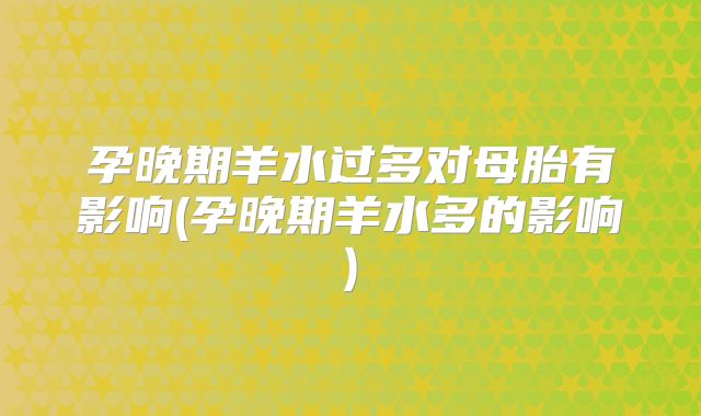 孕晚期羊水过多对母胎有影响(孕晚期羊水多的影响)