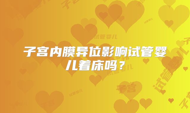 子宫内膜异位影响试管婴儿着床吗？