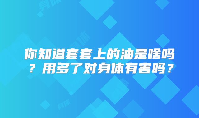 你知道套套上的油是啥吗？用多了对身体有害吗？
