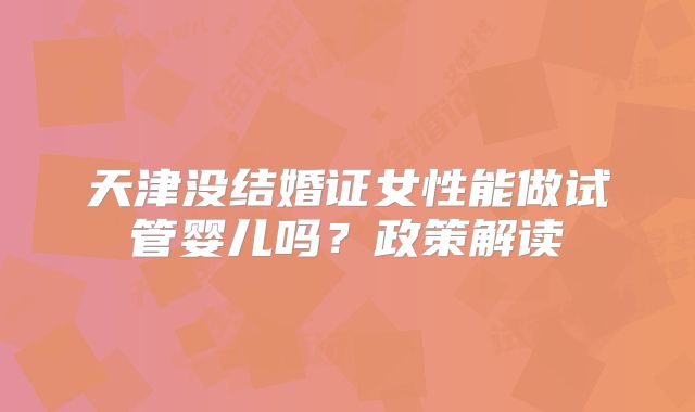 天津没结婚证女性能做试管婴儿吗?政策解读
