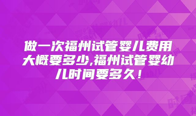 做一次福州试管婴儿费用大概要多少,福州试管婴幼儿时间要多久！