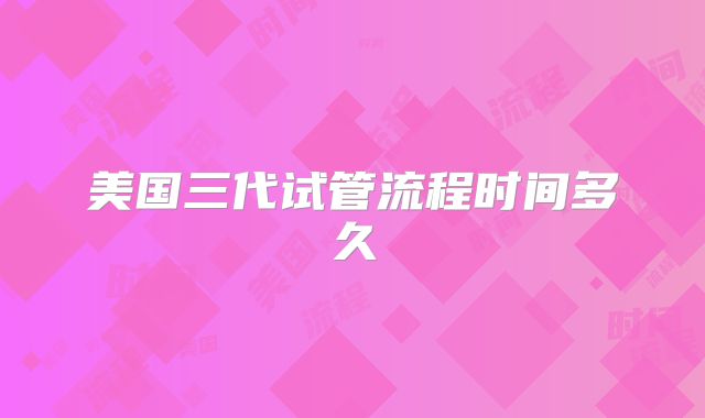 美国三代试管流程时间多久
