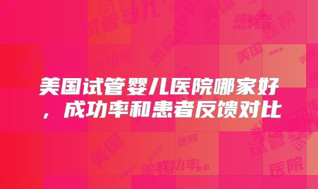 美国试管婴儿医院哪家好,成功率和患者反馈对比