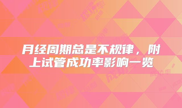 月经周期总是不规律,附上试管成功率影响一览