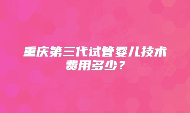重庆第三代试管婴儿技术费用多少？