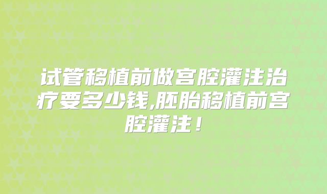 试管移植前做宫腔灌注治疗要多少钱,胚胎移植前宫腔灌注！
