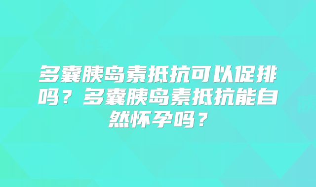 多囊胰岛素抵抗可以促排吗？多囊胰岛素抵抗能自然怀孕吗？