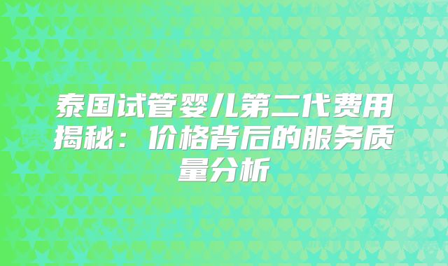 泰国试管婴儿第二代费用揭秘:价格背后的服务质量分析
