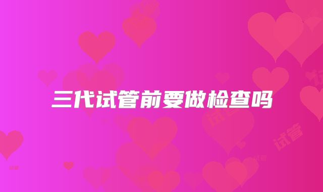 三代试管前要做检查吗