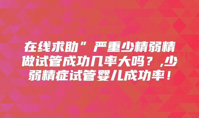 在线求助”严重少精弱精做试管成功几率大吗?,少弱精症试管婴儿成功率!
