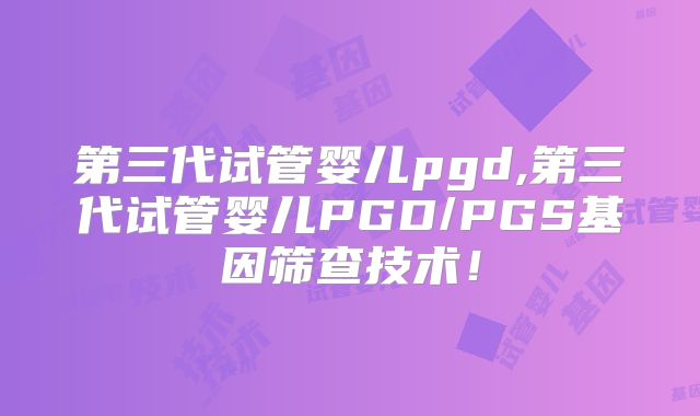 第三代试管婴儿pgd,第三代试管婴儿PGD/PGS基因筛查技术!