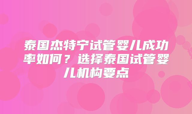 泰国杰特宁试管婴儿成功率如何?选择泰国试管婴儿机构要点