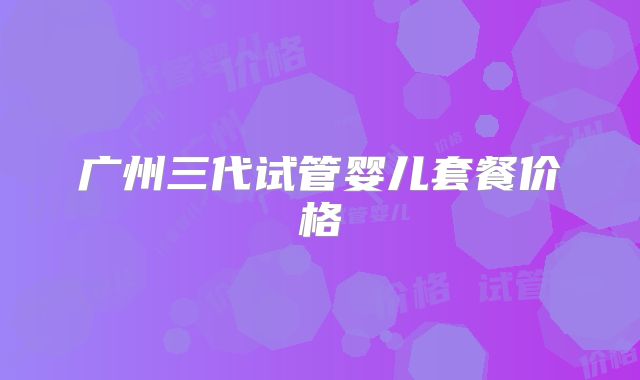 广州三代试管婴儿套餐价格
