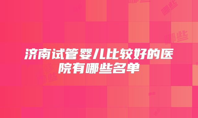 济南试管婴儿比较好的医院有哪些名单