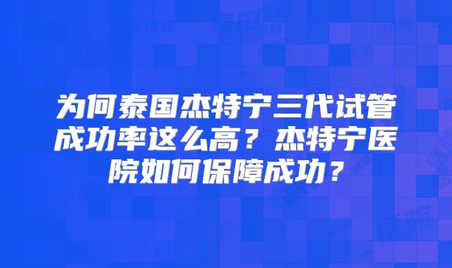 为何泰国杰特宁三代试管成功率这么高？杰特宁医院如何保障成功？