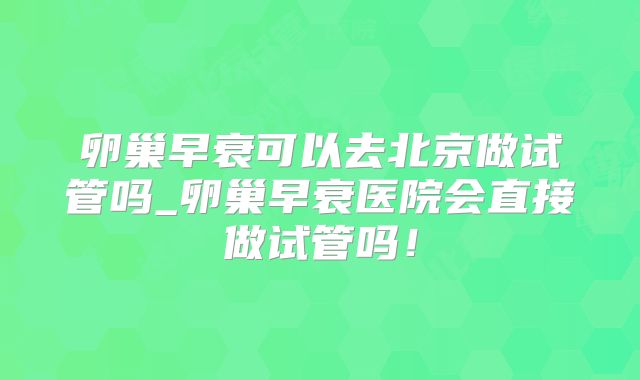 卵巢早衰可以去北京做试管吗_卵巢早衰医院会直接做试管吗！