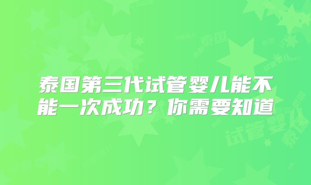 泰国第三代试管婴儿能不能一次成功？你需要知道