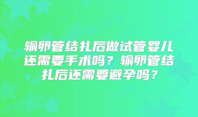 输卵管结扎后做试管婴儿还需要手术吗？输卵管结扎后还需要避孕吗？