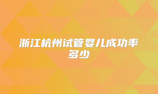 浙江杭州试管婴儿成功率多少