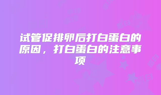 试管促排卵后打白蛋白的原因，打白蛋白的注意事项