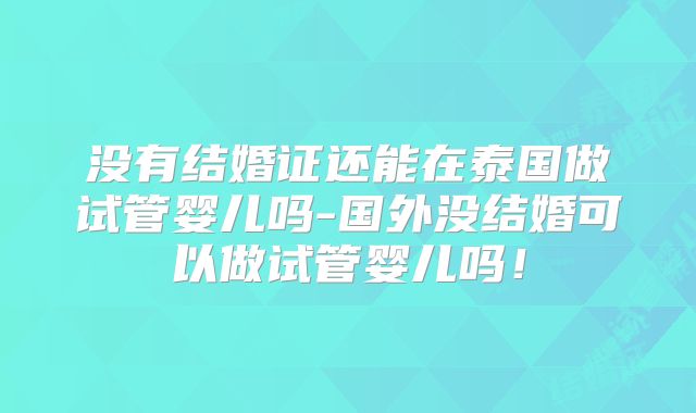 没有结婚证还能在泰国做试管婴儿吗-国外没结婚可以做试管婴儿吗!