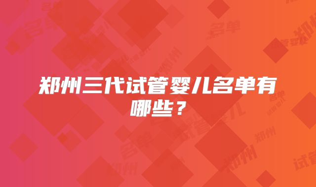 郑州三代试管婴儿名单有哪些？