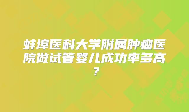 蚌埠医科大学附属肿瘤医院做试管婴儿成功率多高？