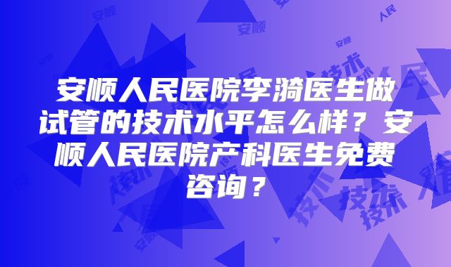 安顺人民医院李漪医生做试管的技术水平怎么样？安顺人民医院产科医生免费咨询？