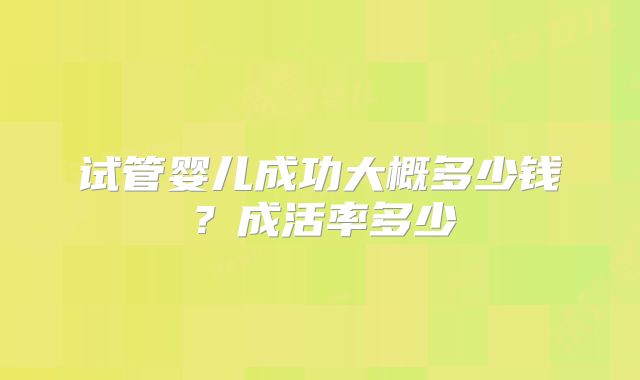 试管婴儿成功大概多少钱？成活率多少