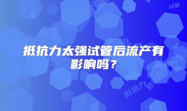 抵抗力太强试管后流产有影响吗？