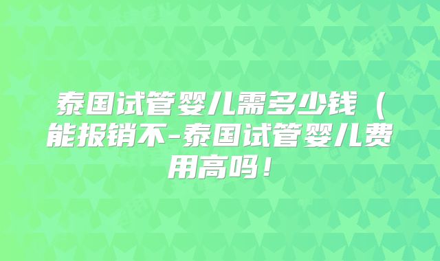 泰国试管婴儿需多少钱（能报销不-泰国试管婴儿费用高吗！