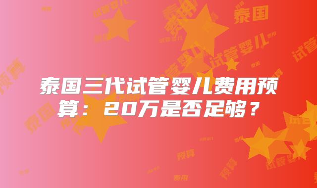 泰国三代试管婴儿费用预算：20万是否足够？