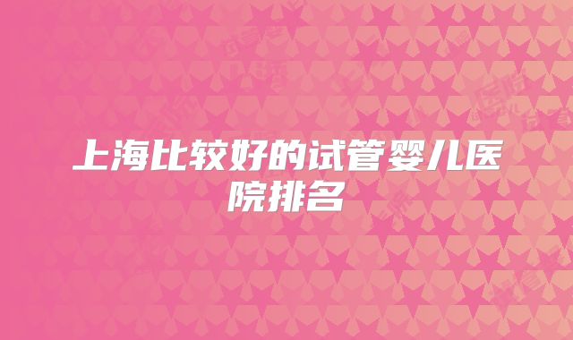 上海比较好的试管婴儿医院排名