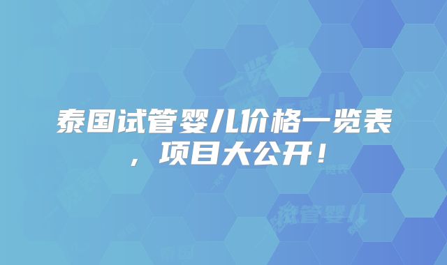 泰国试管婴儿价格一览表,项目大公开!